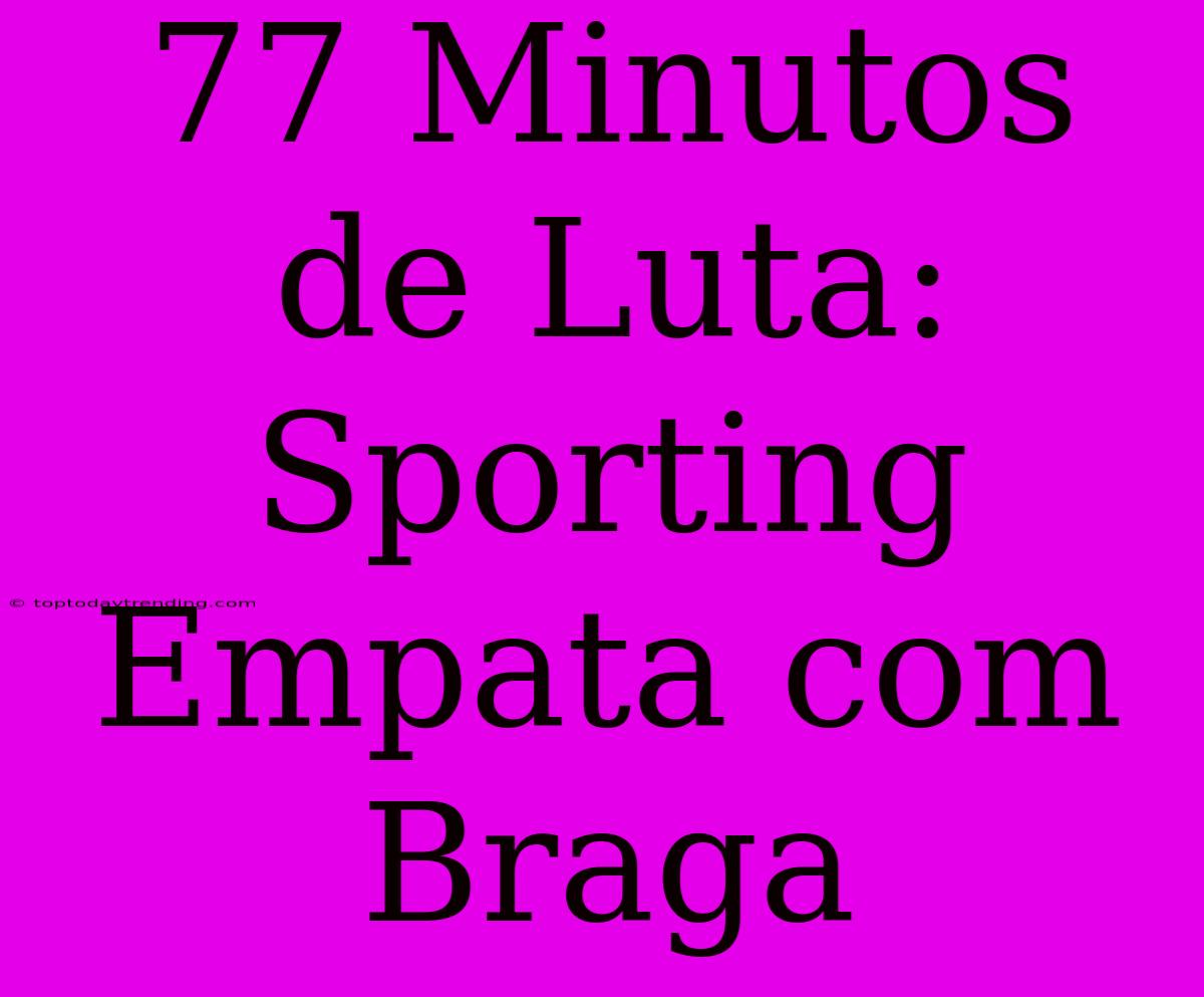 77 Minutos De Luta: Sporting Empata Com Braga