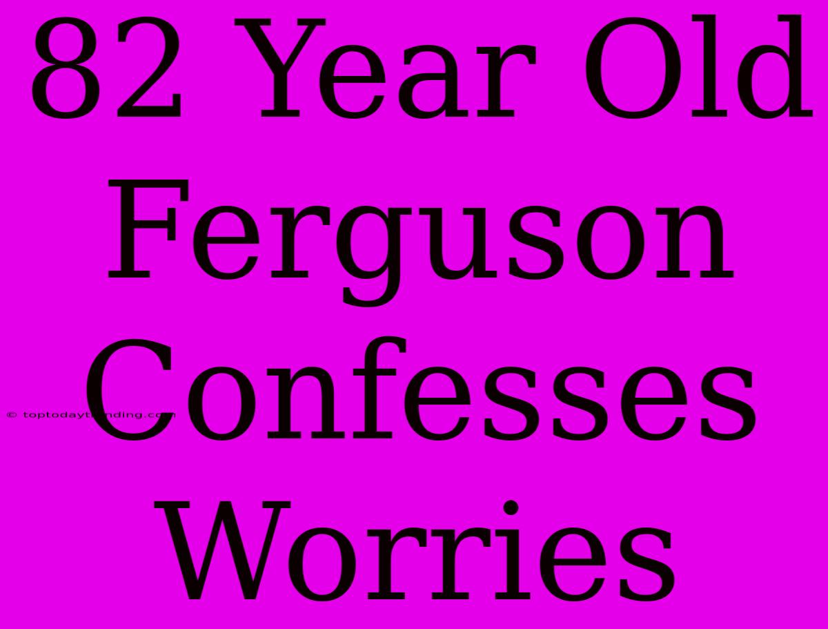 82 Year Old Ferguson Confesses Worries