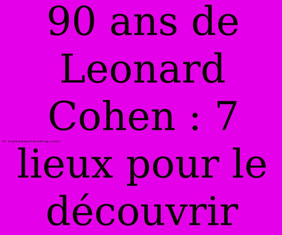 90 Ans De Leonard Cohen : 7 Lieux Pour Le Découvrir