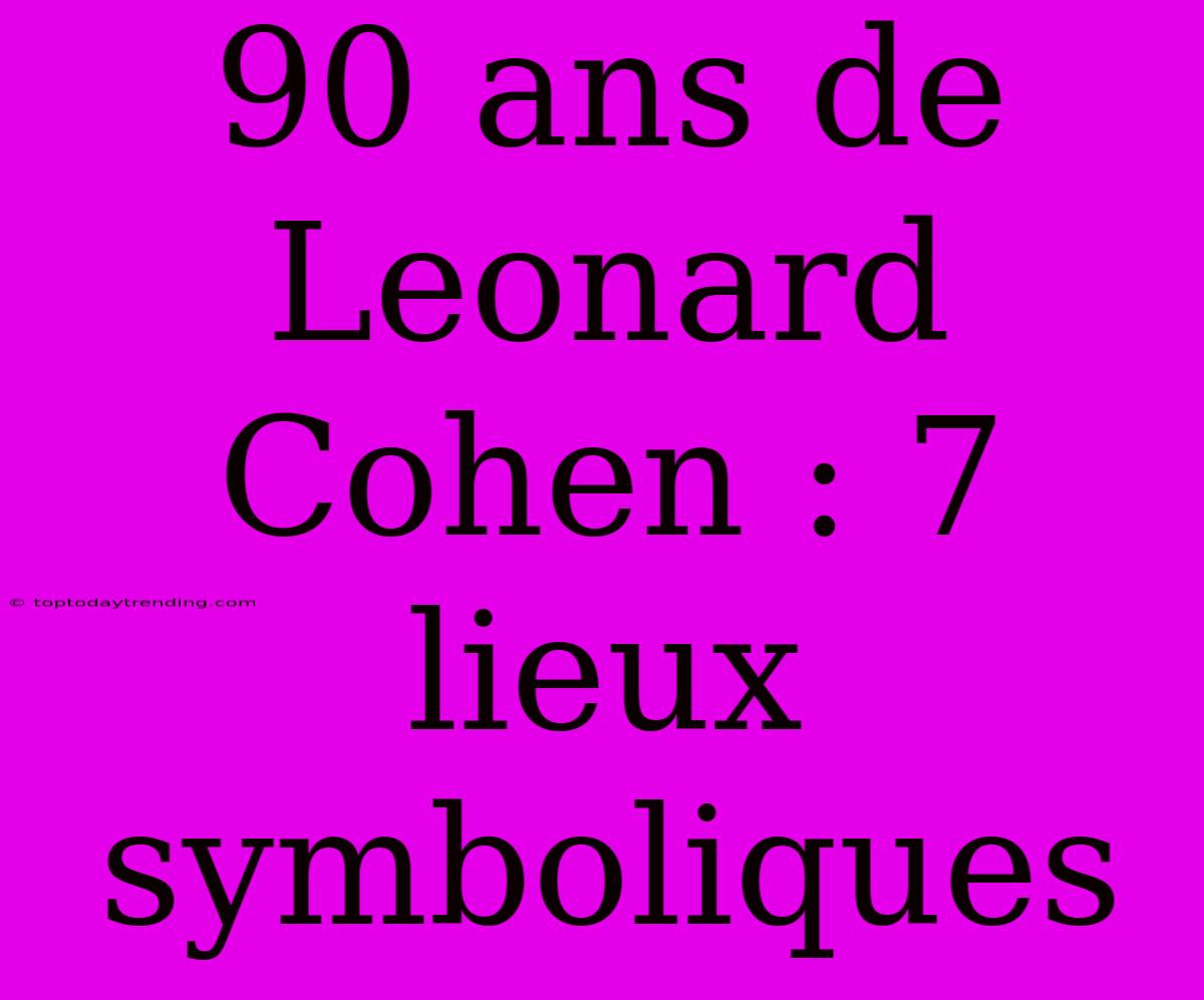 90 Ans De Leonard Cohen : 7 Lieux Symboliques