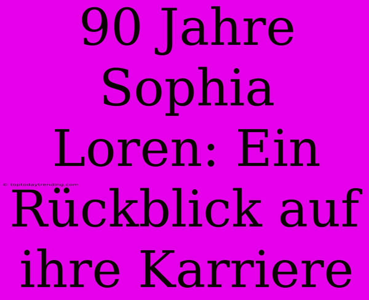 90 Jahre Sophia Loren: Ein Rückblick Auf Ihre Karriere