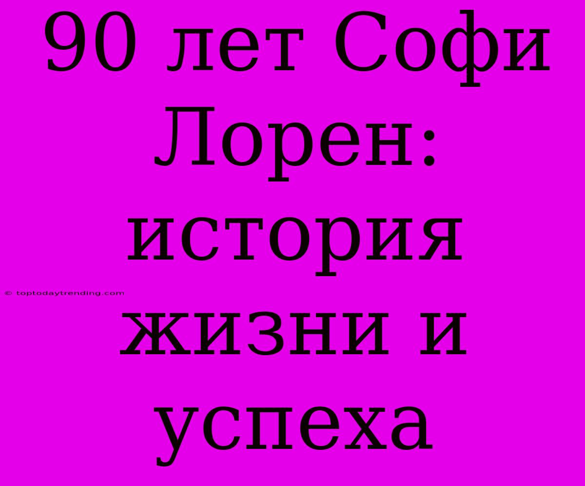 90 Лет Софи Лорен: История Жизни И Успеха