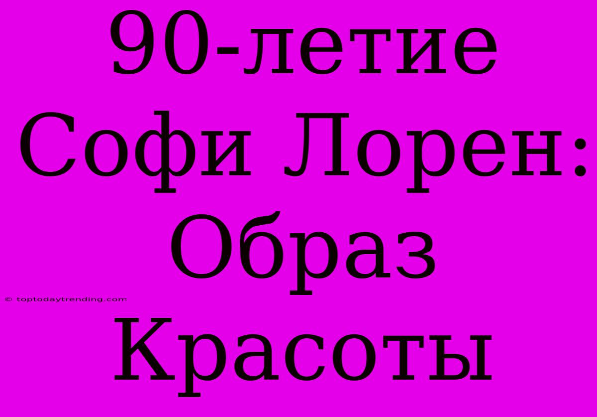 90-летие Софи Лорен: Образ Красоты