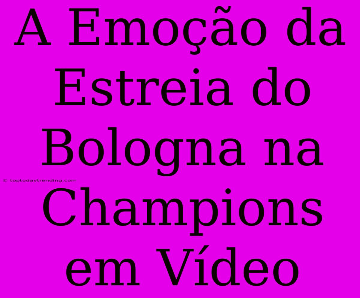 A Emoção Da Estreia Do Bologna Na Champions Em Vídeo