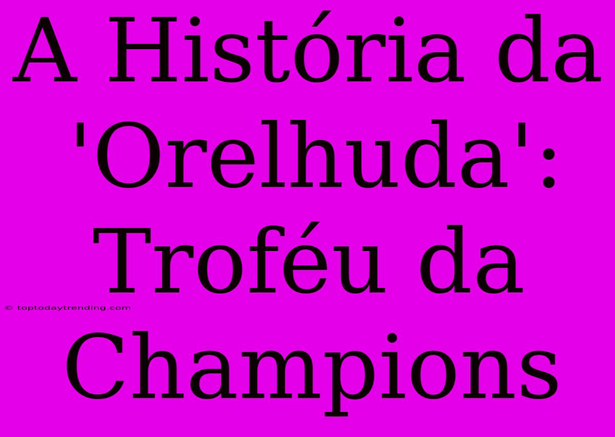 A História Da 'Orelhuda': Troféu Da Champions