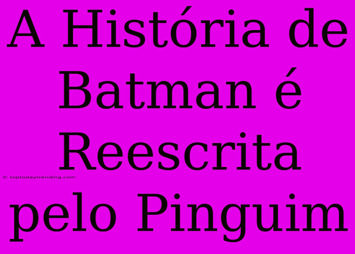 A História De Batman É Reescrita Pelo Pinguim