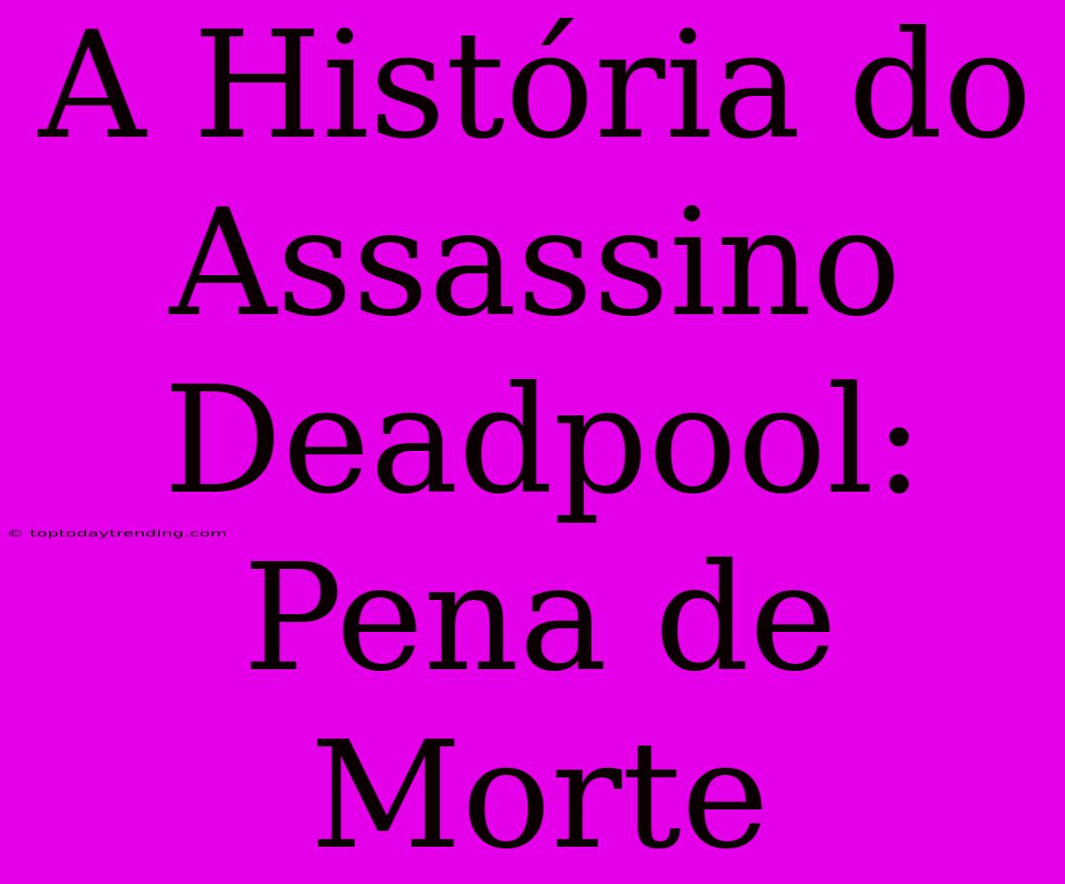 A História Do Assassino Deadpool: Pena De Morte