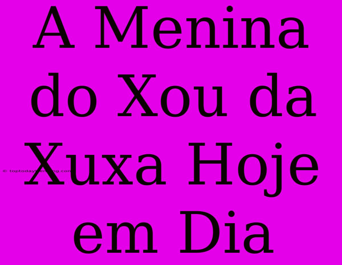 A Menina Do Xou Da Xuxa Hoje Em Dia