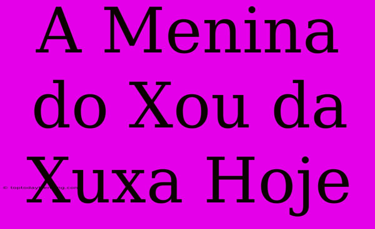 A Menina Do Xou Da Xuxa Hoje