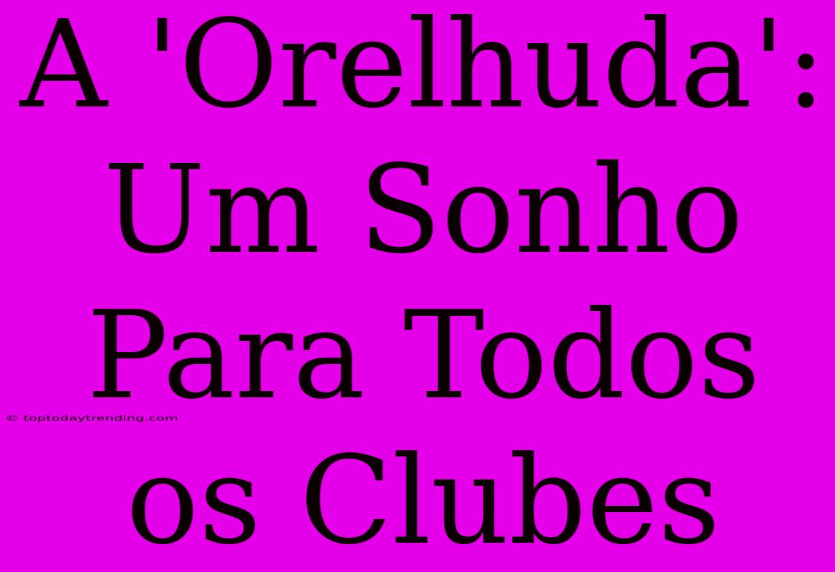 A 'Orelhuda': Um Sonho Para Todos Os Clubes