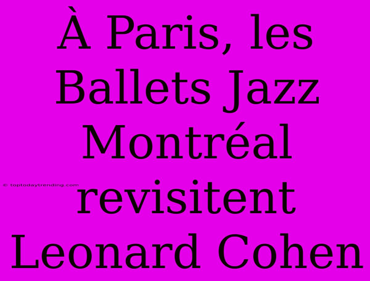 À Paris, Les Ballets Jazz Montréal Revisitent Leonard Cohen