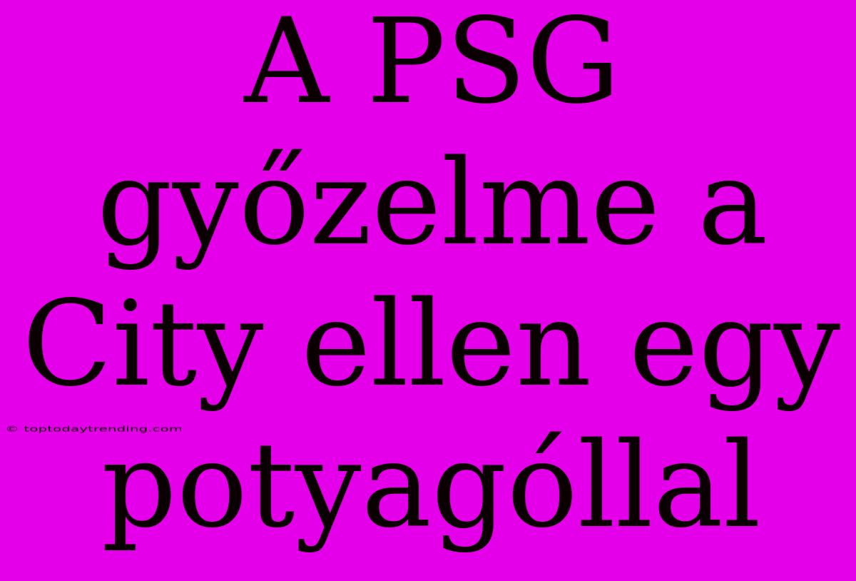 A PSG Győzelme A City Ellen Egy Potyagóllal