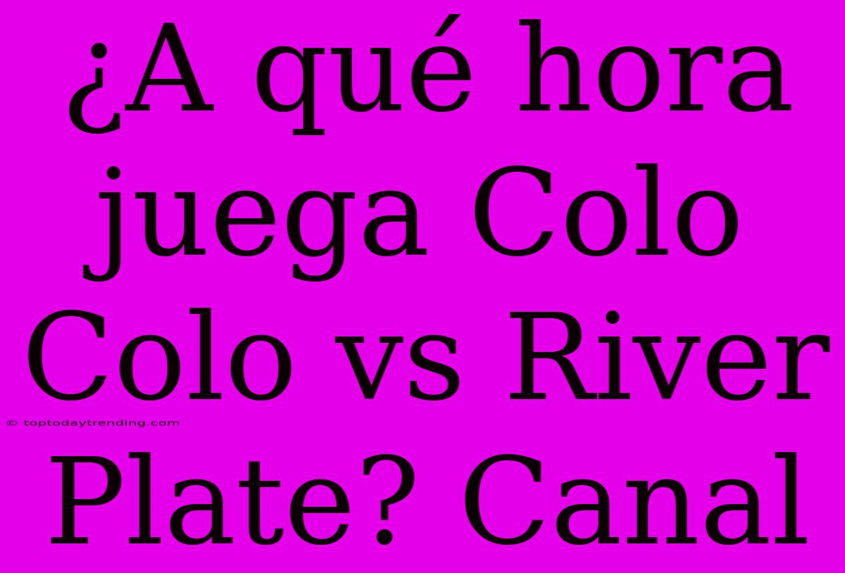 ¿A Qué Hora Juega Colo Colo Vs River Plate? Canal