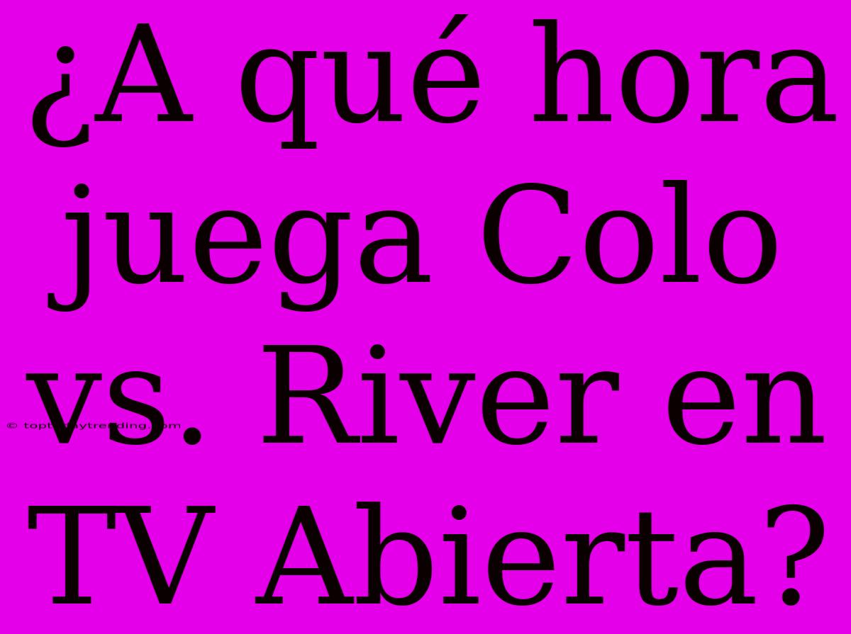 ¿A Qué Hora Juega Colo Vs. River En TV Abierta?