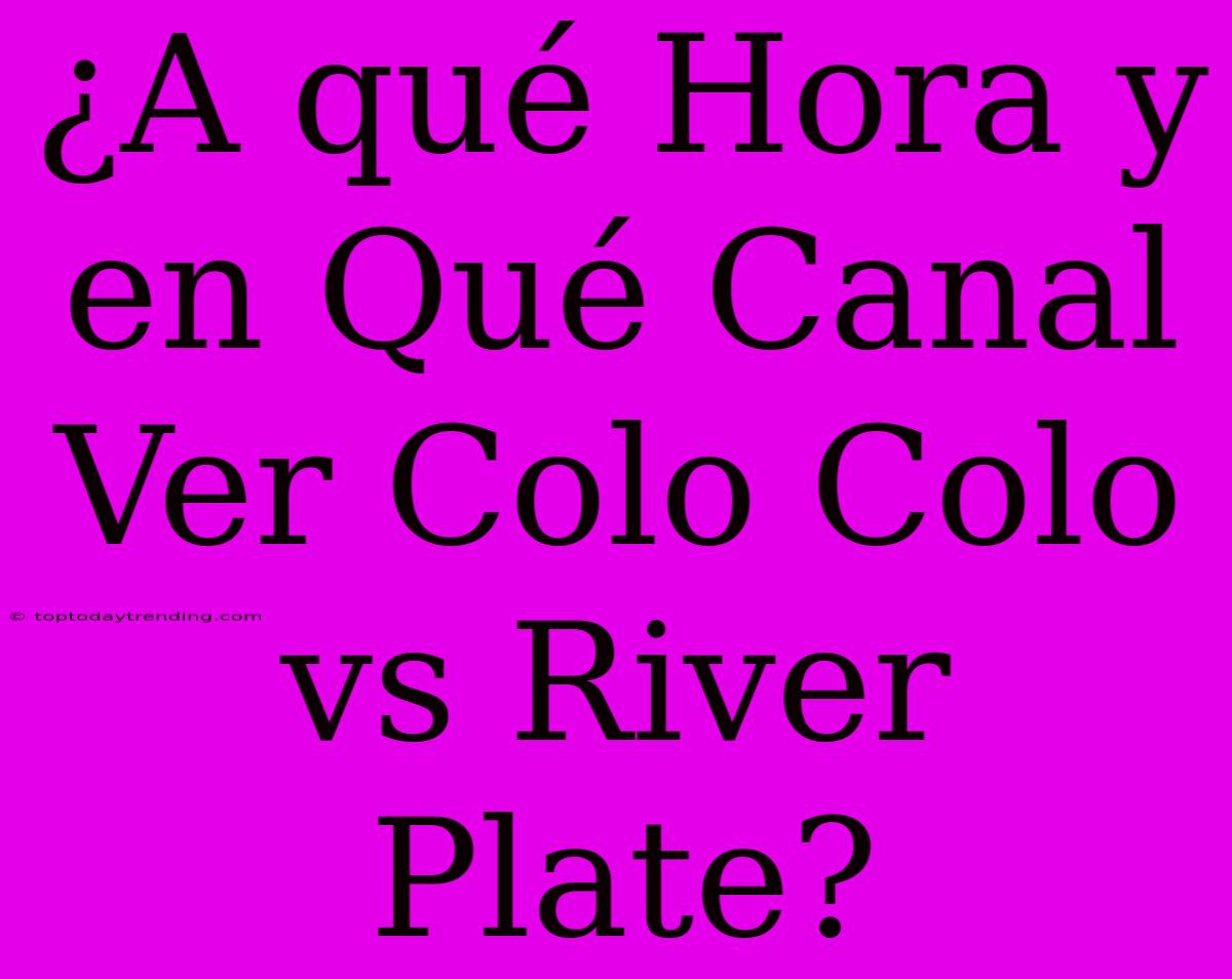 ¿A Qué Hora Y En Qué Canal Ver Colo Colo Vs River Plate?