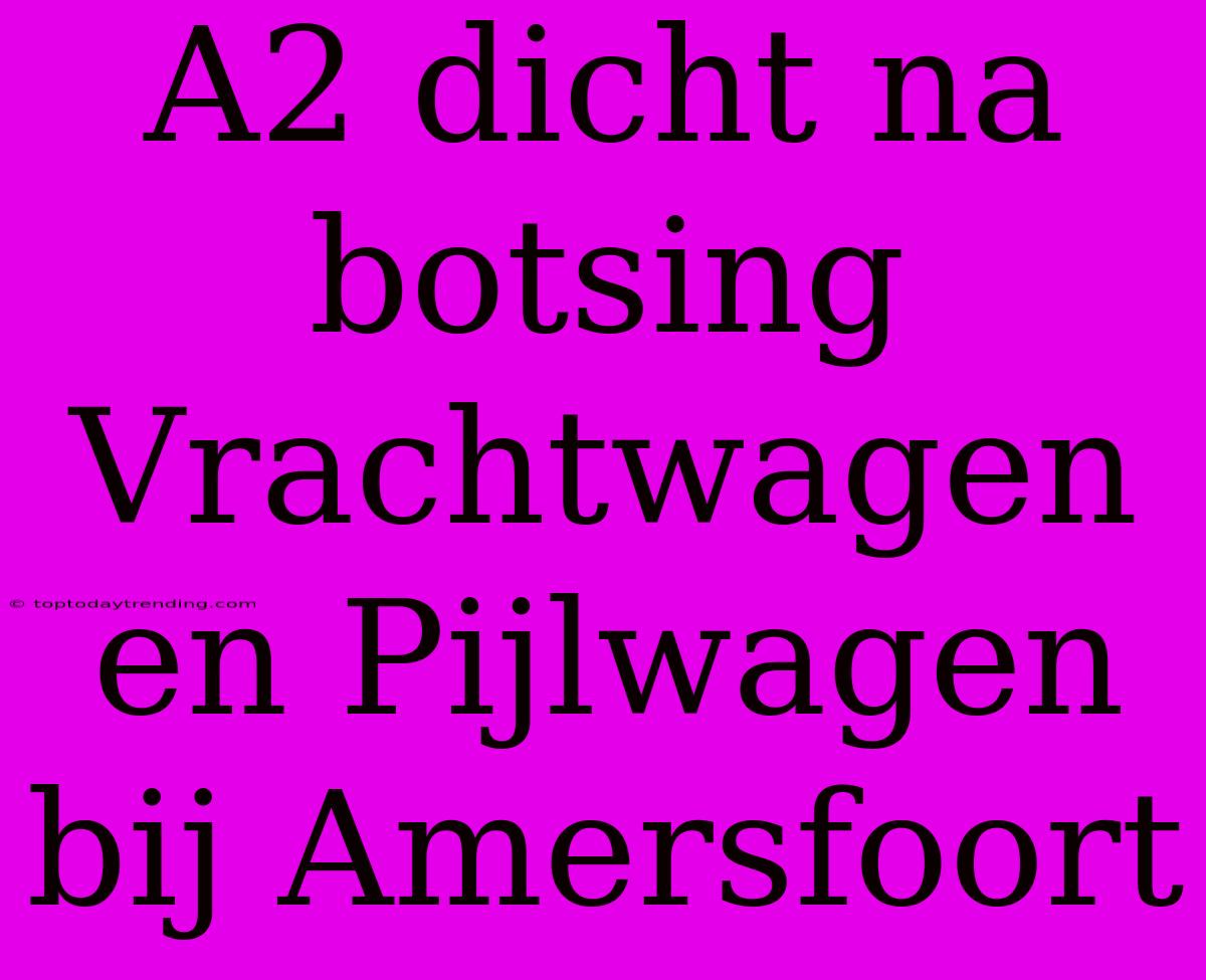 A2 Dicht Na Botsing Vrachtwagen En Pijlwagen Bij Amersfoort