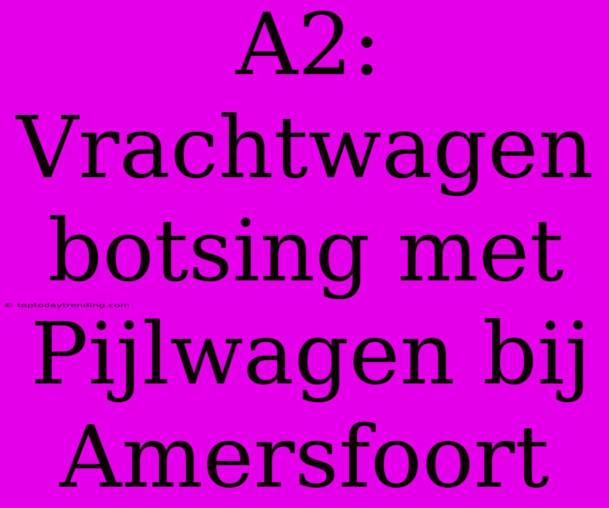 A2: Vrachtwagen Botsing Met Pijlwagen Bij Amersfoort