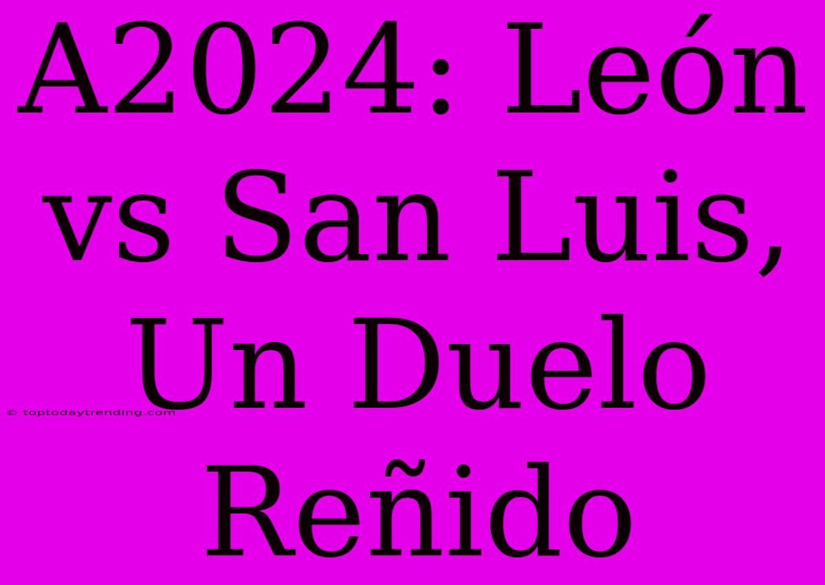 A2024: León Vs San Luis, Un Duelo Reñido