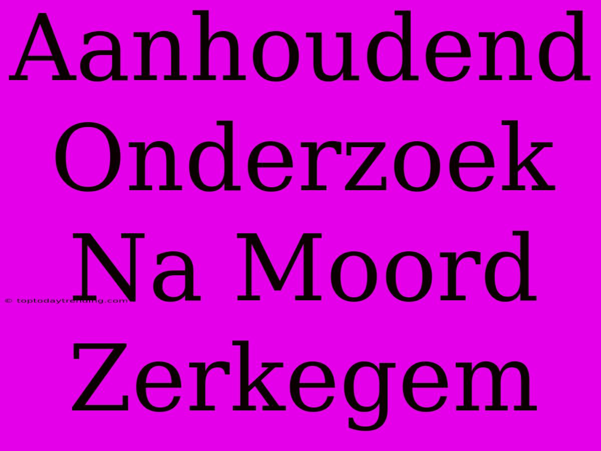 Aanhoudend Onderzoek Na Moord Zerkegem