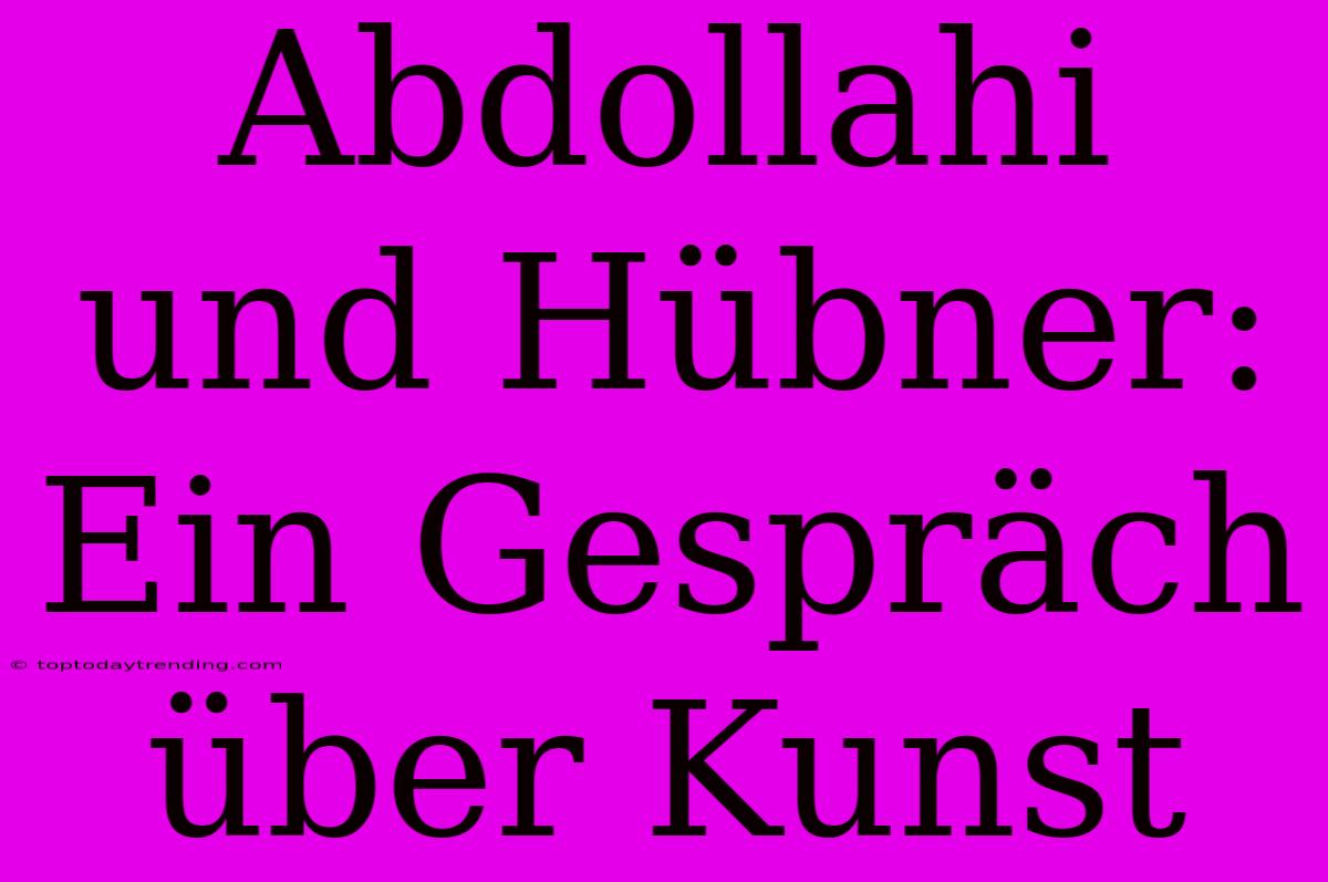 Abdollahi Und Hübner: Ein Gespräch Über Kunst