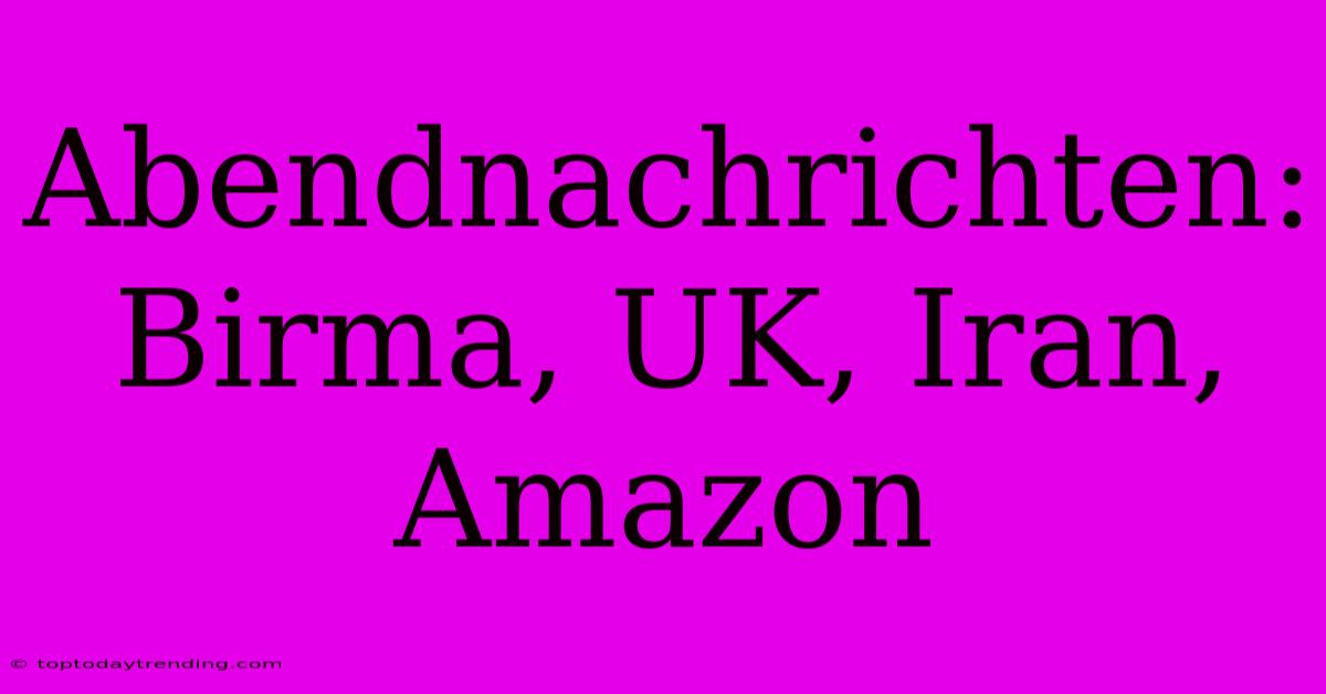 Abendnachrichten: Birma, UK, Iran, Amazon