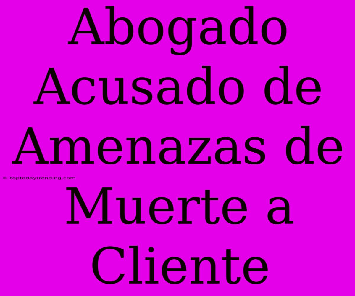 Abogado Acusado De Amenazas De Muerte A Cliente