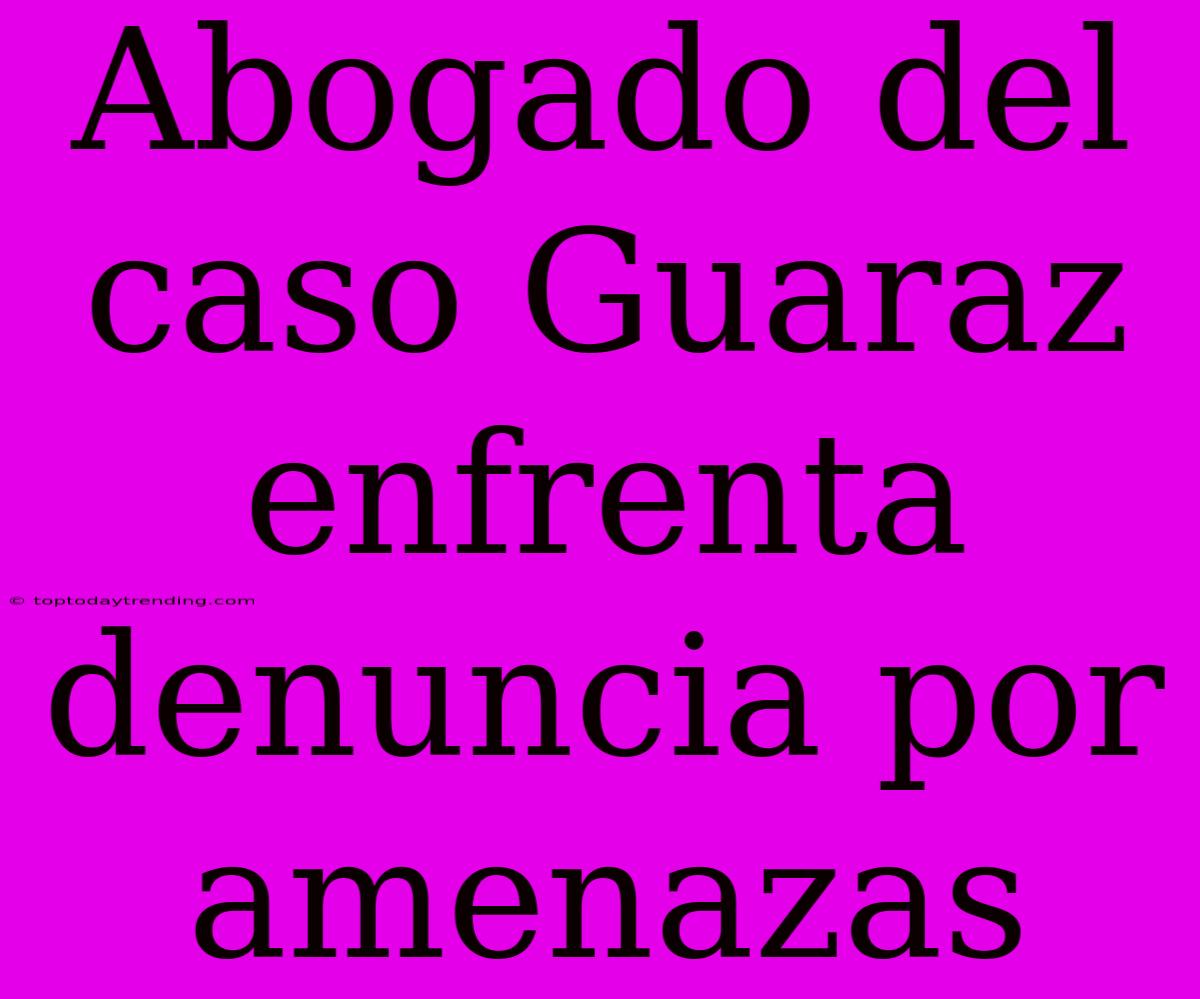 Abogado Del Caso Guaraz Enfrenta Denuncia Por Amenazas