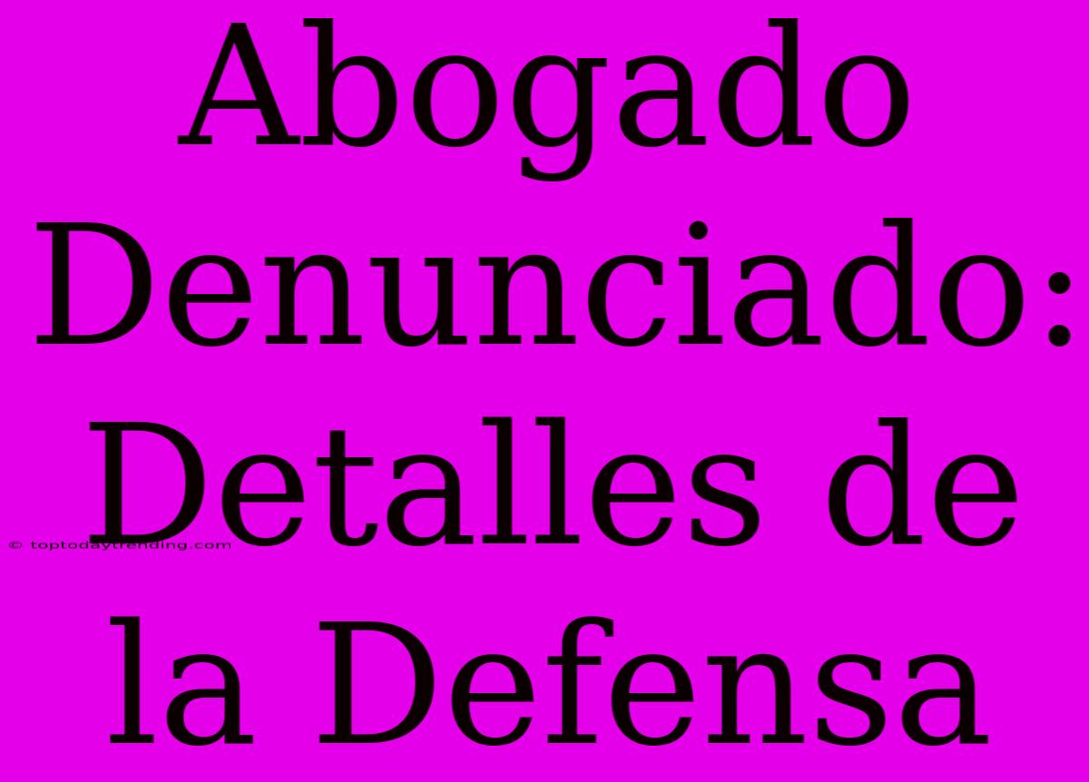 Abogado Denunciado: Detalles De La Defensa