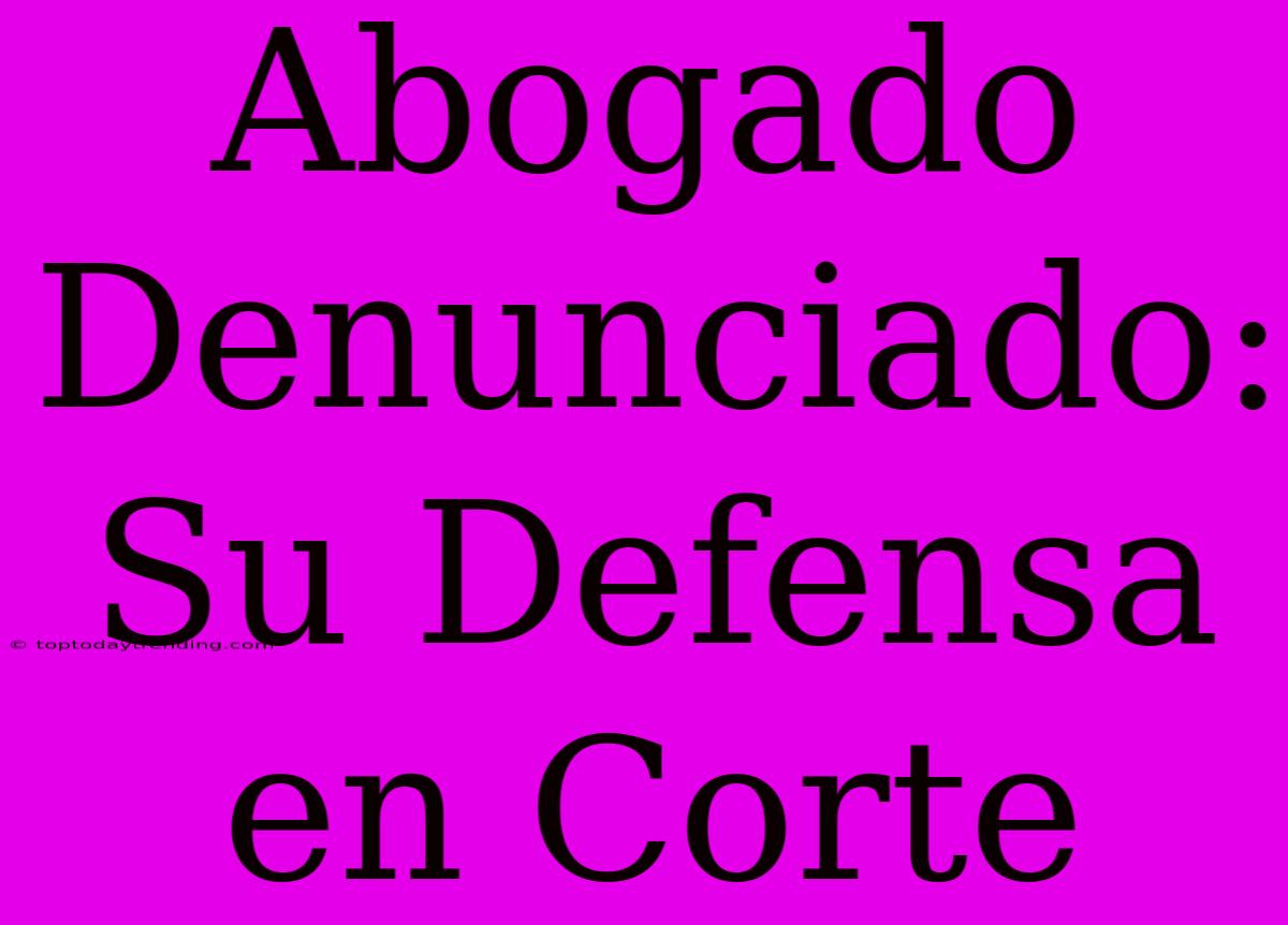 Abogado Denunciado: Su Defensa En Corte