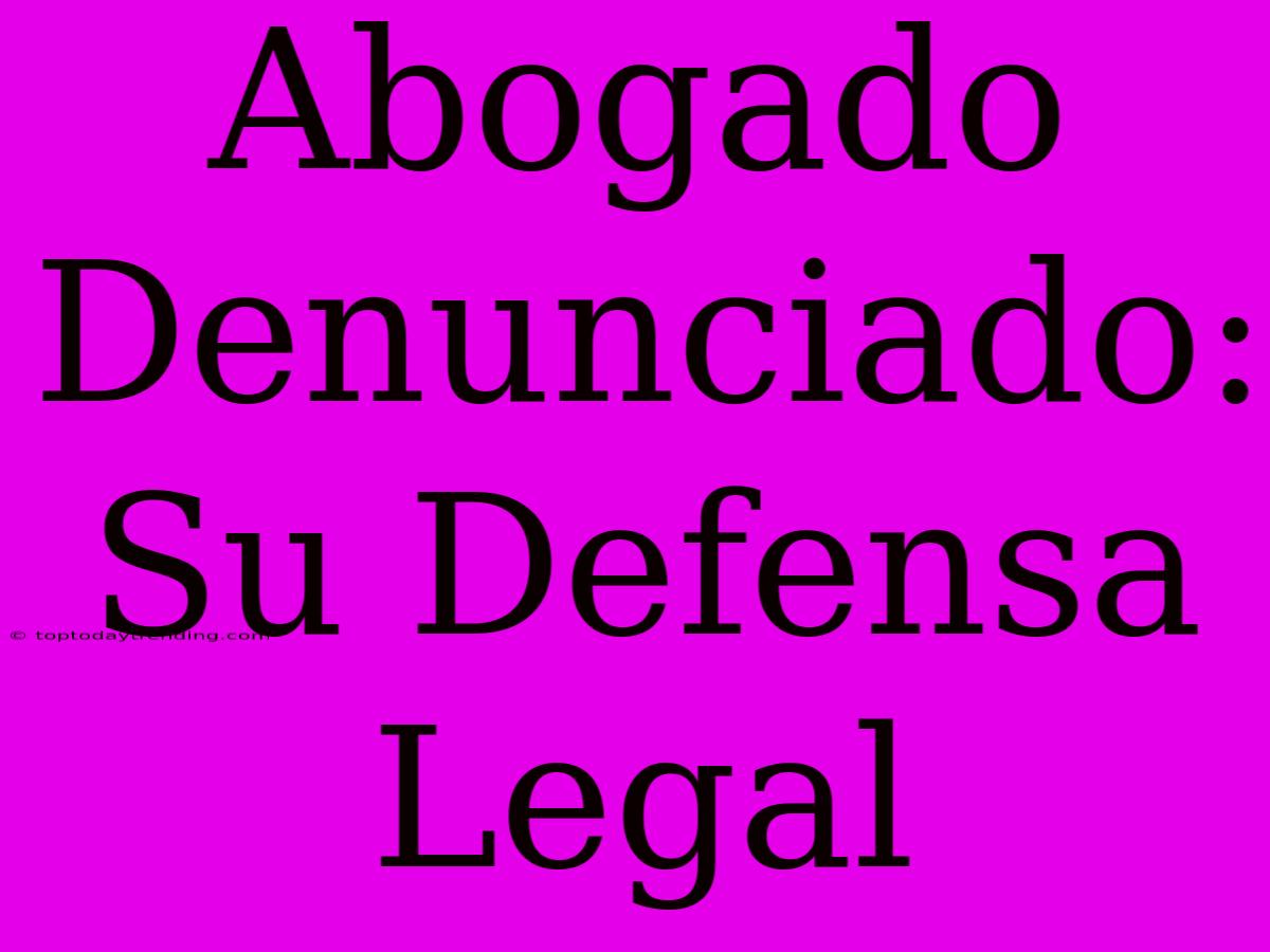 Abogado Denunciado: Su Defensa Legal