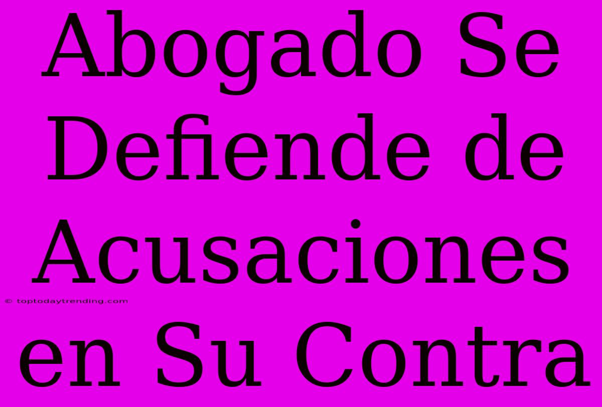 Abogado Se Defiende De Acusaciones En Su Contra