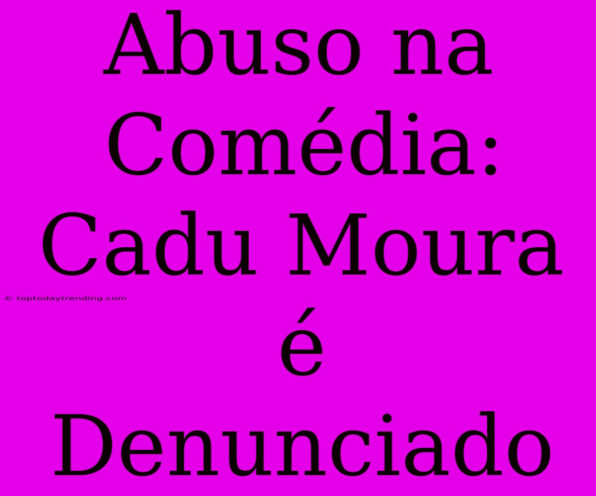 Abuso Na Comédia: Cadu Moura É Denunciado