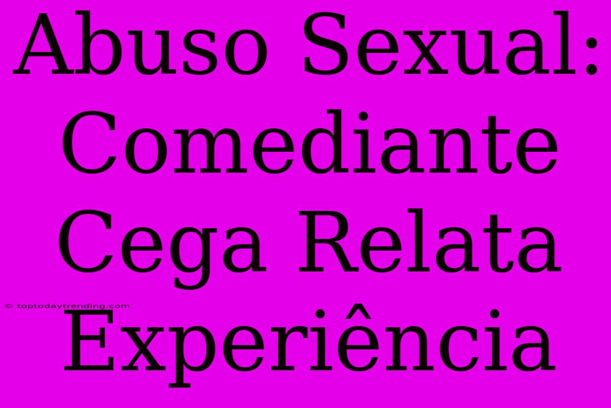 Abuso Sexual: Comediante Cega Relata Experiência