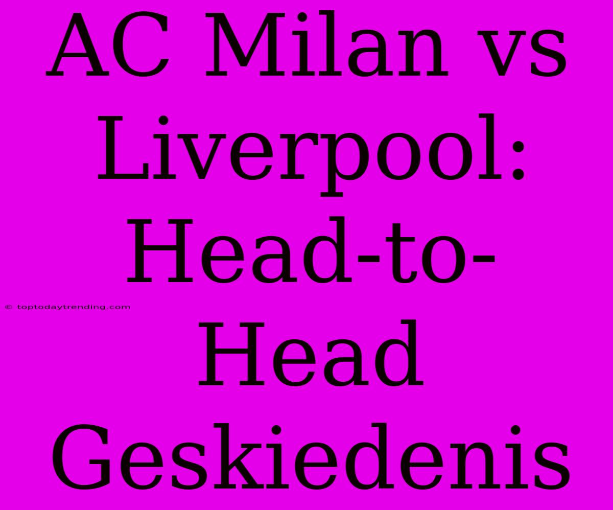 AC Milan Vs Liverpool: Head-to-Head Geskiedenis