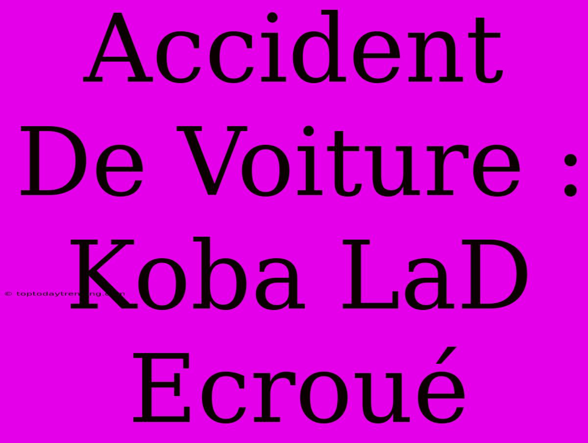 Accident De Voiture : Koba LaD Ecroué