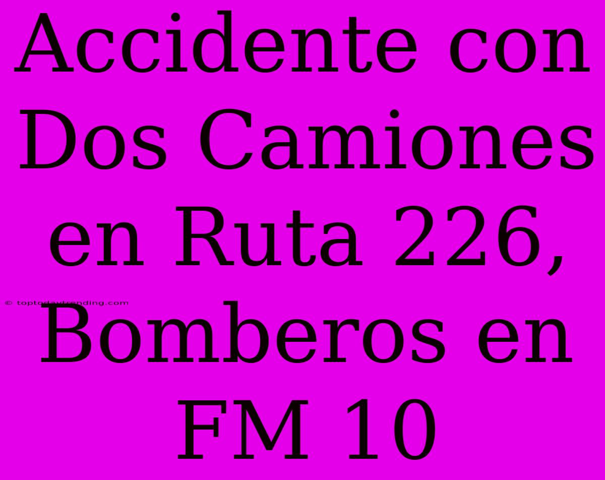 Accidente Con Dos Camiones En Ruta 226, Bomberos En FM 10