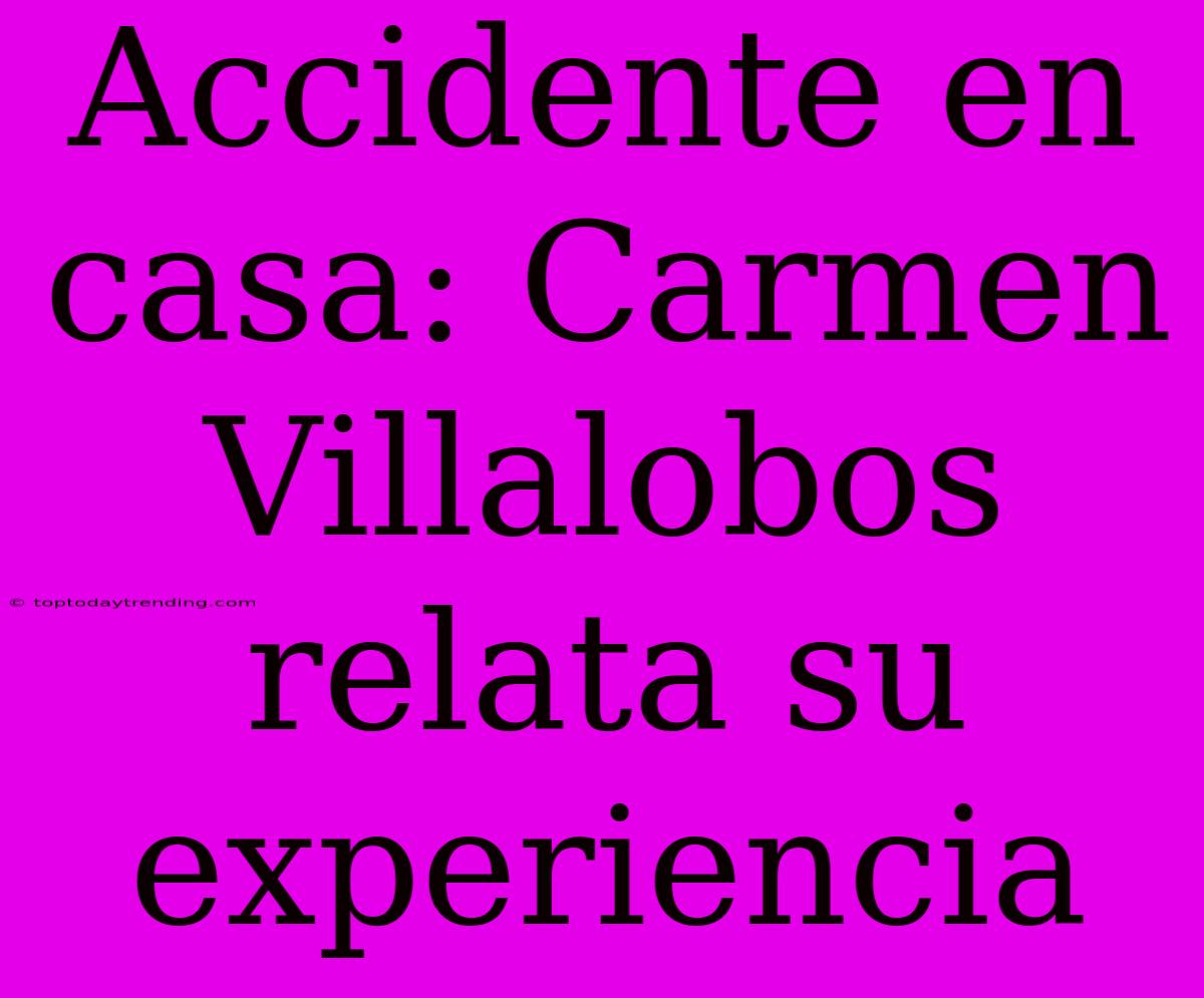 Accidente En Casa: Carmen Villalobos Relata Su Experiencia