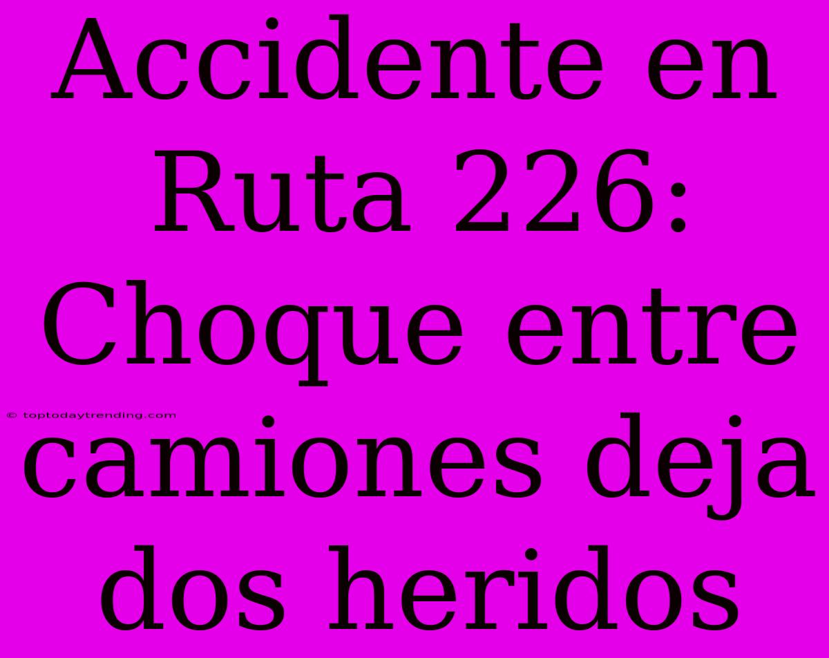 Accidente En Ruta 226: Choque Entre Camiones Deja Dos Heridos