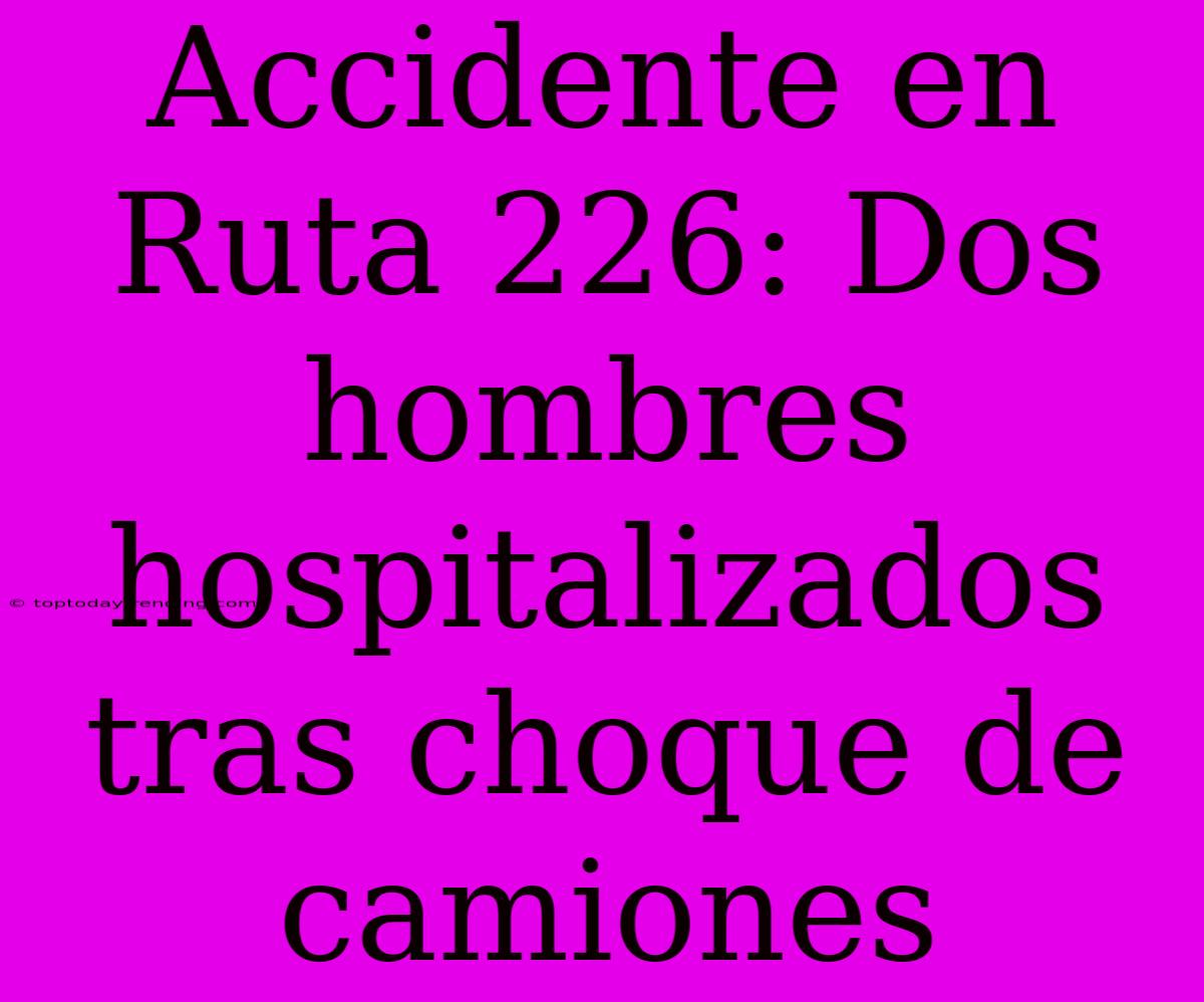 Accidente En Ruta 226: Dos Hombres Hospitalizados Tras Choque De Camiones