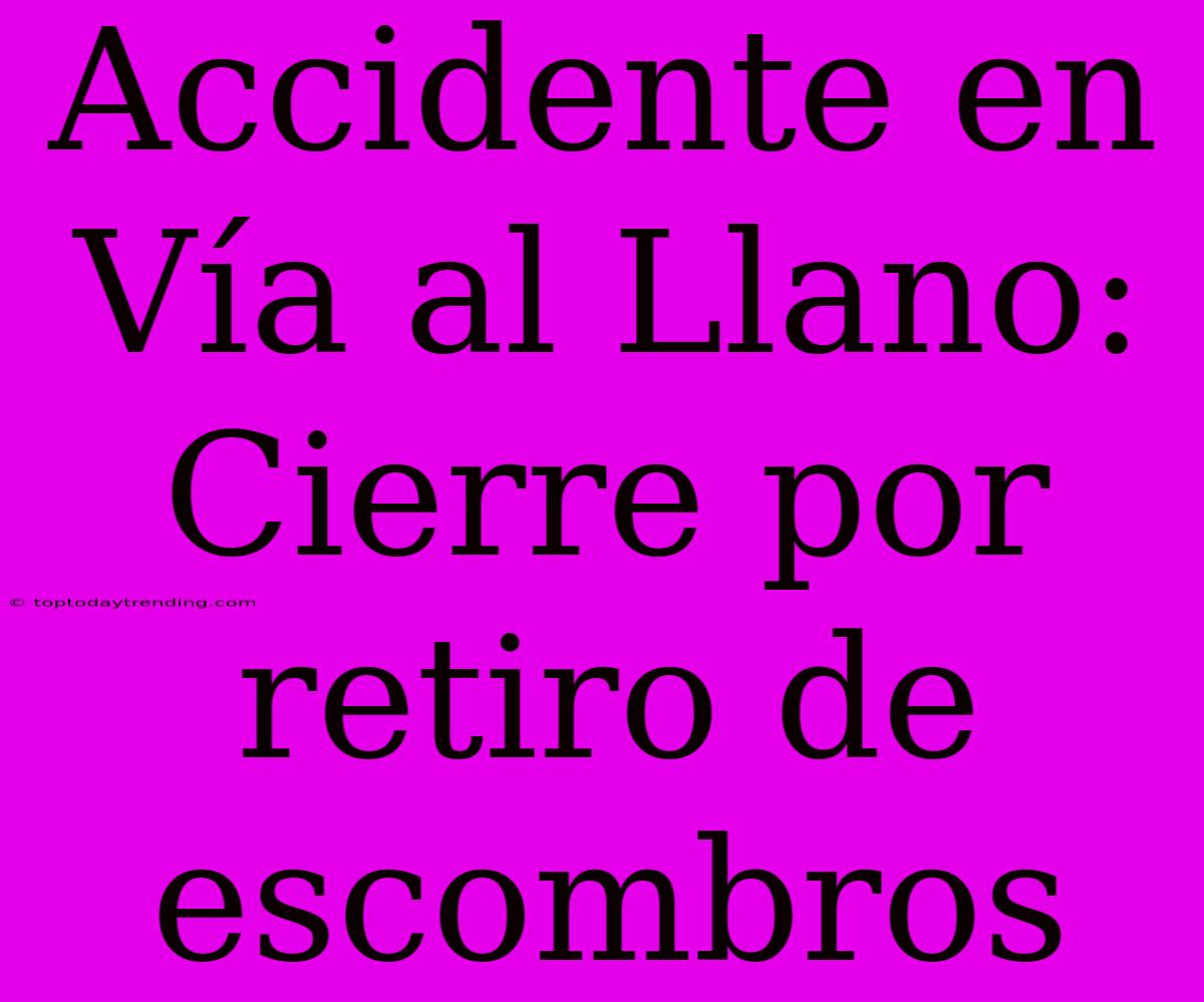 Accidente En Vía Al Llano: Cierre Por Retiro De Escombros