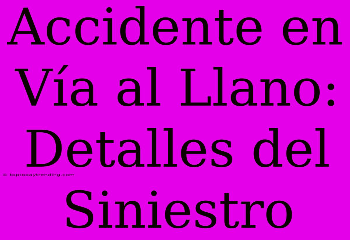 Accidente En Vía Al Llano: Detalles Del Siniestro