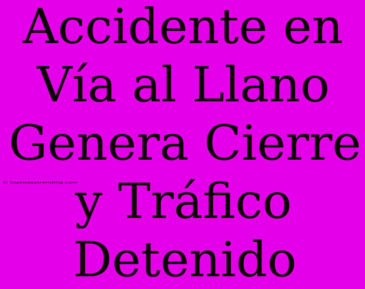 Accidente En Vía Al Llano Genera Cierre Y Tráfico Detenido