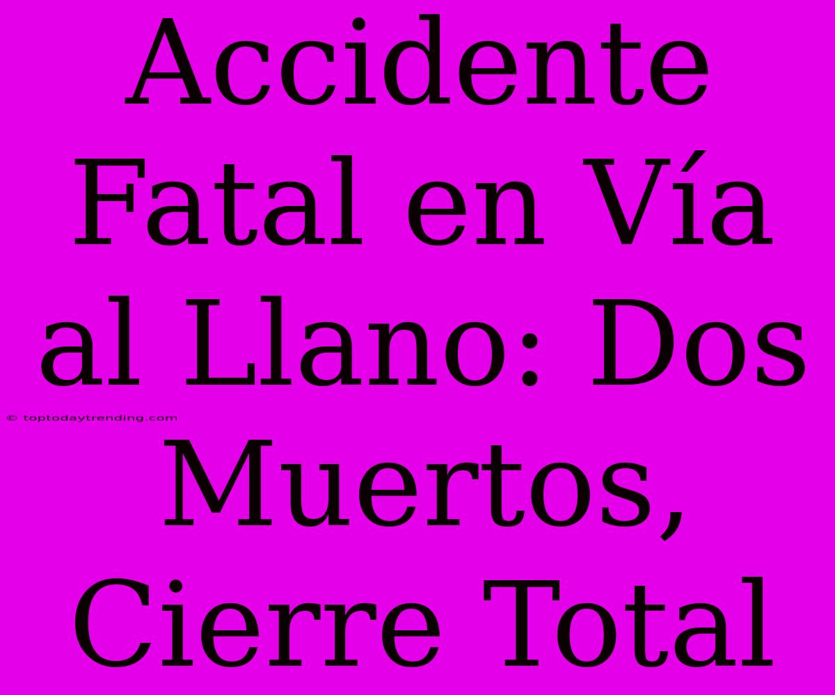 Accidente Fatal En Vía Al Llano: Dos Muertos, Cierre Total