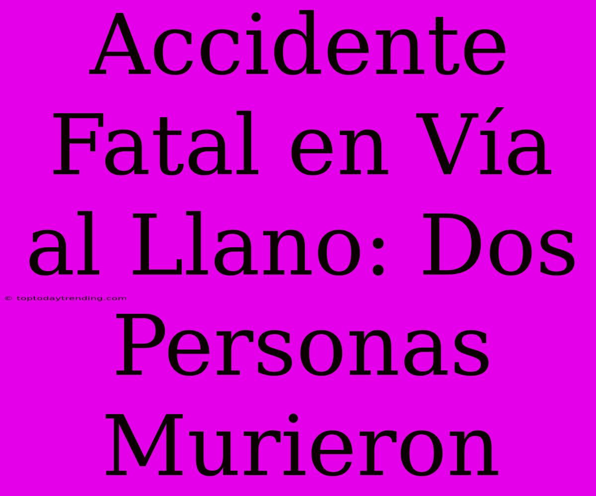 Accidente Fatal En Vía Al Llano: Dos Personas Murieron