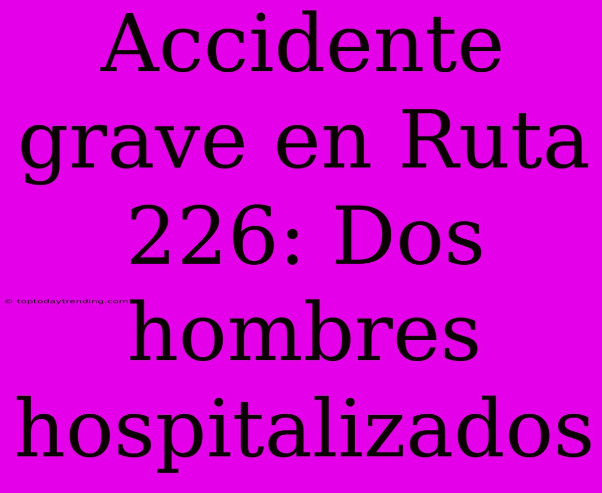 Accidente Grave En Ruta 226: Dos Hombres Hospitalizados