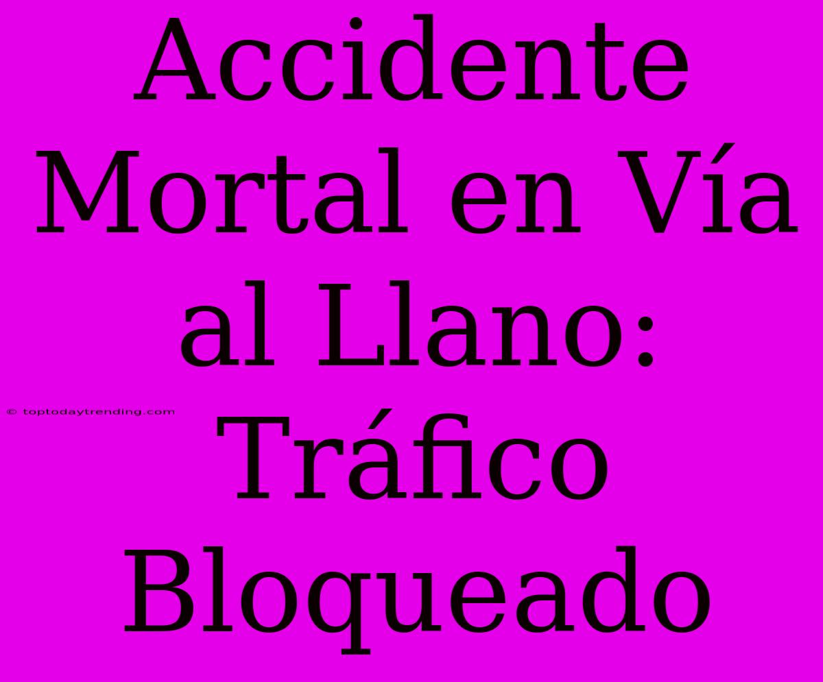 Accidente Mortal En Vía Al Llano: Tráfico Bloqueado