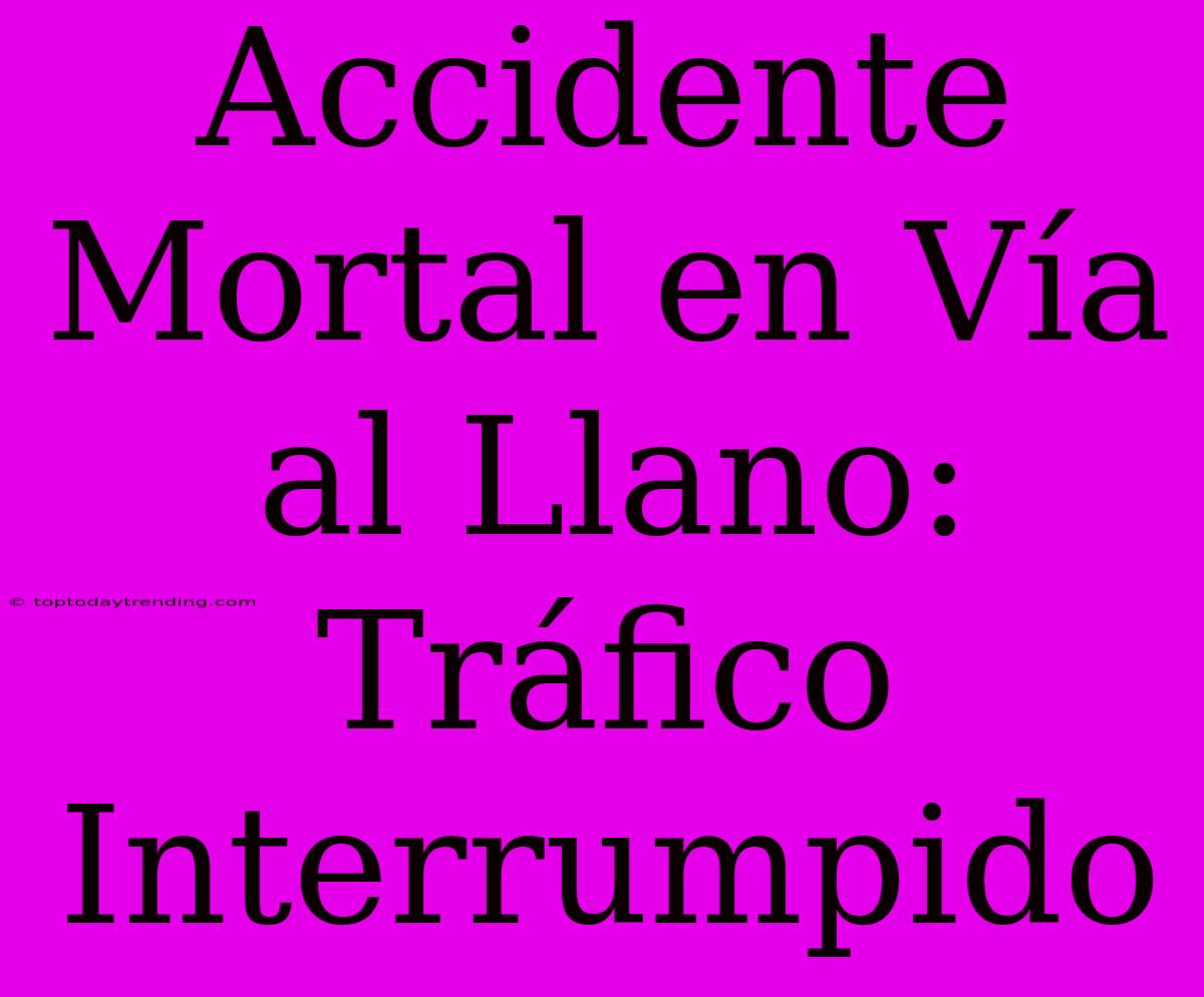 Accidente Mortal En Vía Al Llano: Tráfico Interrumpido