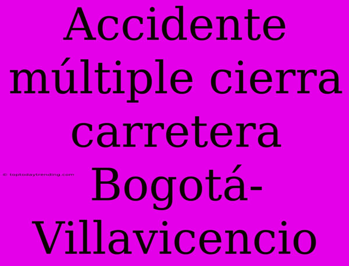 Accidente Múltiple Cierra Carretera Bogotá-Villavicencio