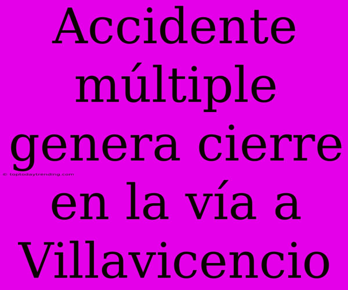 Accidente Múltiple Genera Cierre En La Vía A Villavicencio