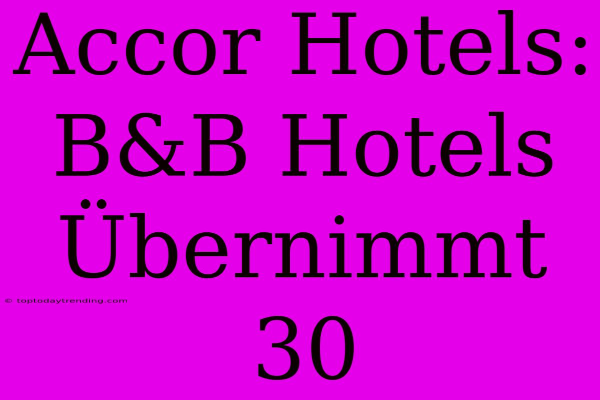 Accor Hotels: B&B Hotels Übernimmt 30